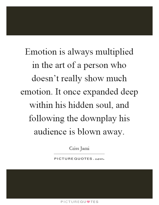 Emotion is always multiplied in the art of a person who doesn't really show much emotion. It once expanded deep within his hidden soul, and following the downplay his audience is blown away Picture Quote #1