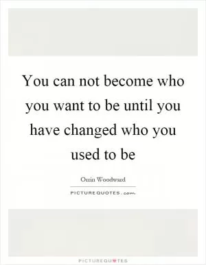 You can not become who you want to be until you have changed who you used to be Picture Quote #1