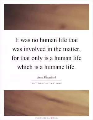 It was no human life that was involved in the matter, for that only is a human life which is a humane life Picture Quote #1