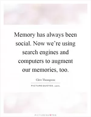 Memory has always been social. Now we’re using search engines and computers to augment our memories, too Picture Quote #1