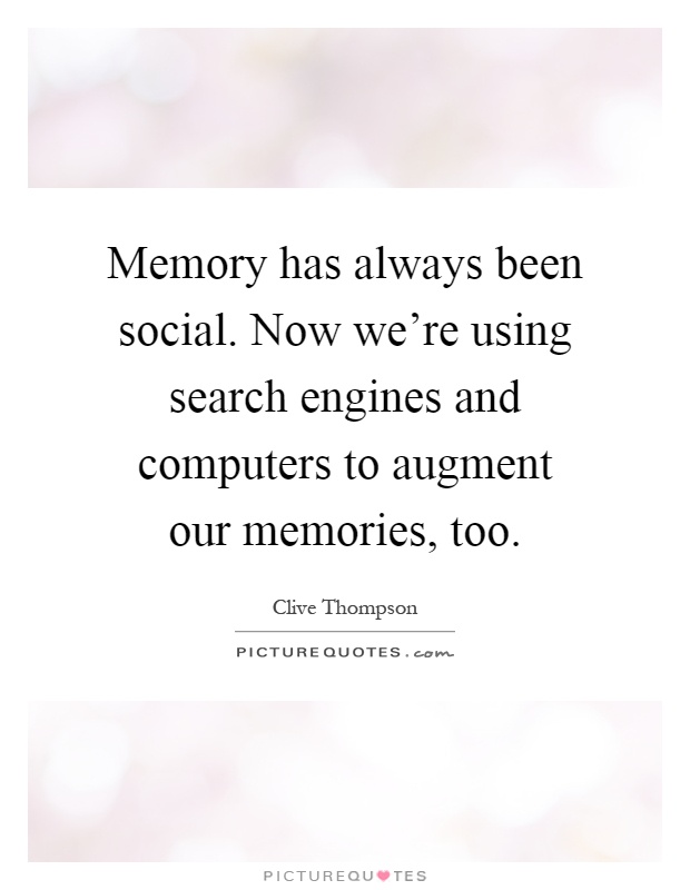 Memory has always been social. Now we're using search engines and computers to augment our memories, too Picture Quote #1