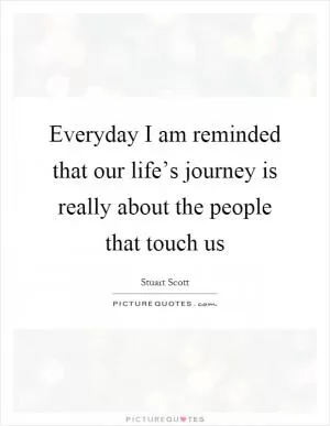 Everyday I am reminded that our life’s journey is really about the people that touch us Picture Quote #1