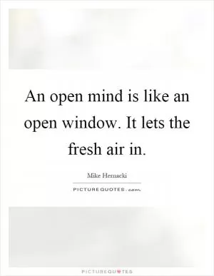 An open mind is like an open window. It lets the fresh air in Picture Quote #1