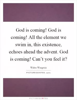 God is coming! God is coming! All the element we swim in, this existence, echoes ahead the advent. God is coming! Can’t you feel it? Picture Quote #1
