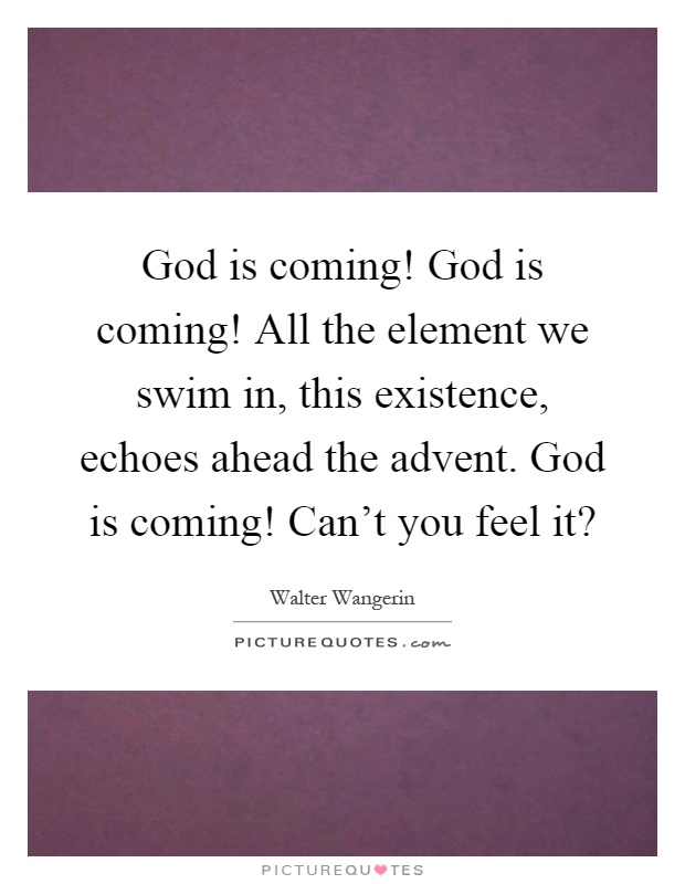 God is coming! God is coming! All the element we swim in, this existence, echoes ahead the advent. God is coming! Can't you feel it? Picture Quote #1