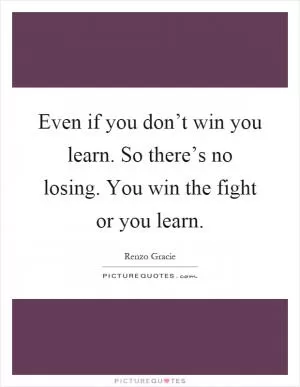 Even if you don’t win you learn. So there’s no losing. You win the fight or you learn Picture Quote #1