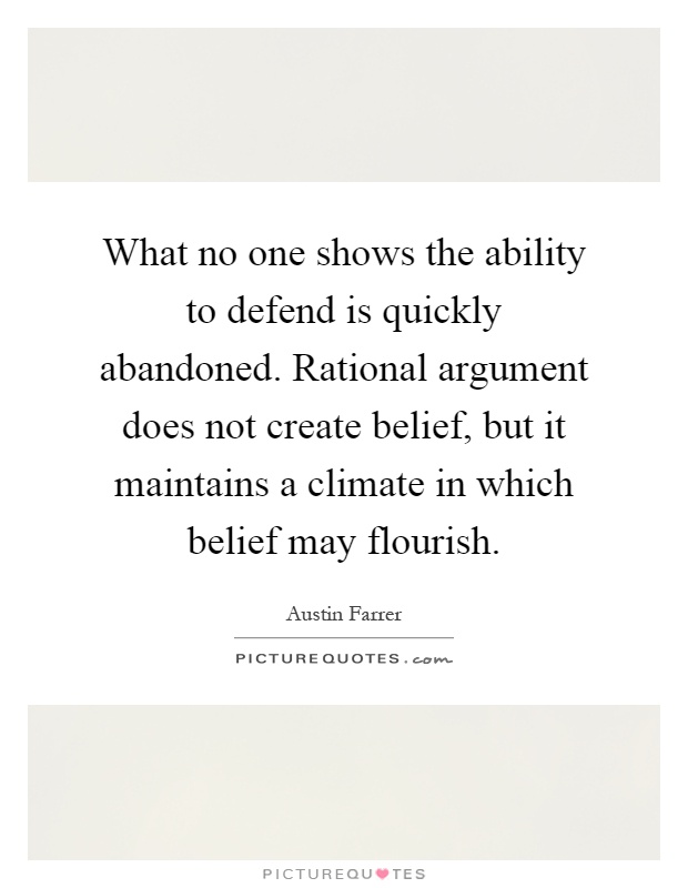 What no one shows the ability to defend is quickly abandoned. Rational argument does not create belief, but it maintains a climate in which belief may flourish Picture Quote #1