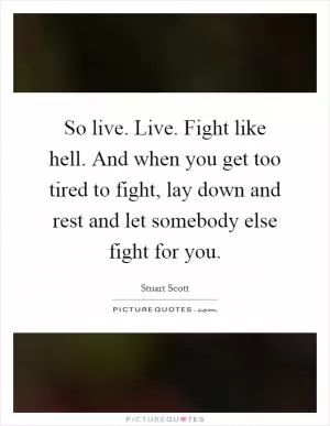 So live. Live. Fight like hell. And when you get too tired to fight, lay down and rest and let somebody else fight for you Picture Quote #1