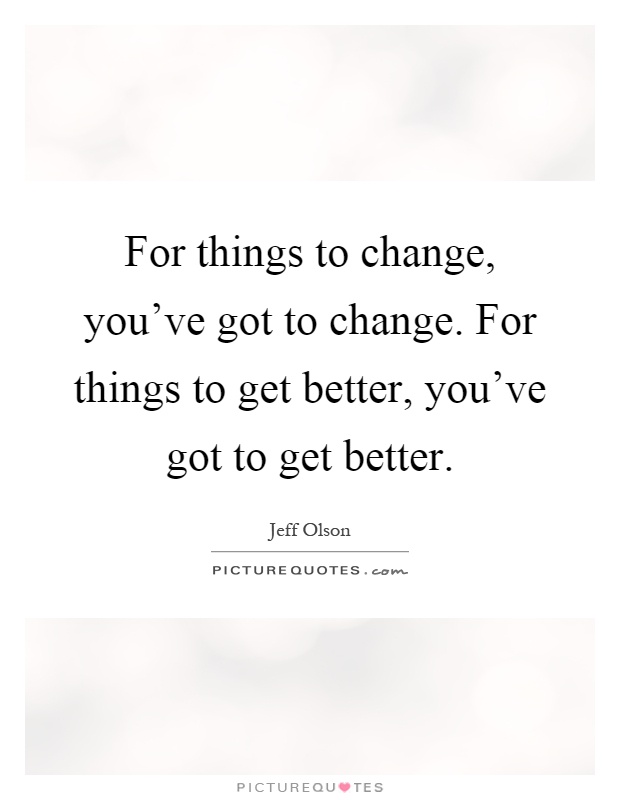 For things to change, you've got to change. For things to get better, you've got to get better Picture Quote #1