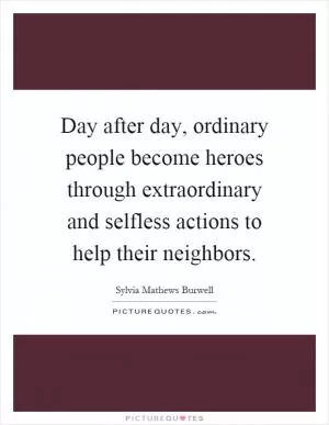 Day after day, ordinary people become heroes through extraordinary and selfless actions to help their neighbors Picture Quote #1