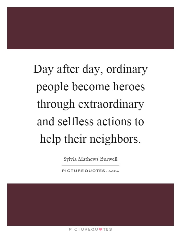 Day after day, ordinary people become heroes through extraordinary and selfless actions to help their neighbors Picture Quote #1