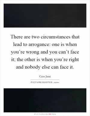 There are two circumstances that lead to arrogance: one is when you’re wrong and you can’t face it; the other is when you’re right and nobody else can face it Picture Quote #1