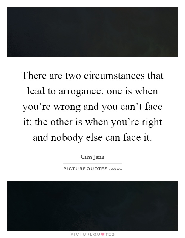 There are two circumstances that lead to arrogance: one is when you're wrong and you can't face it; the other is when you're right and nobody else can face it Picture Quote #1