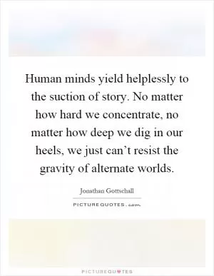 Human minds yield helplessly to the suction of story. No matter how hard we concentrate, no matter how deep we dig in our heels, we just can’t resist the gravity of alternate worlds Picture Quote #1