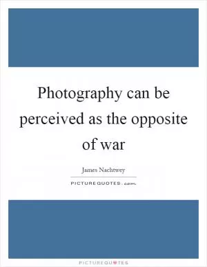 Photography can be perceived as the opposite of war Picture Quote #1