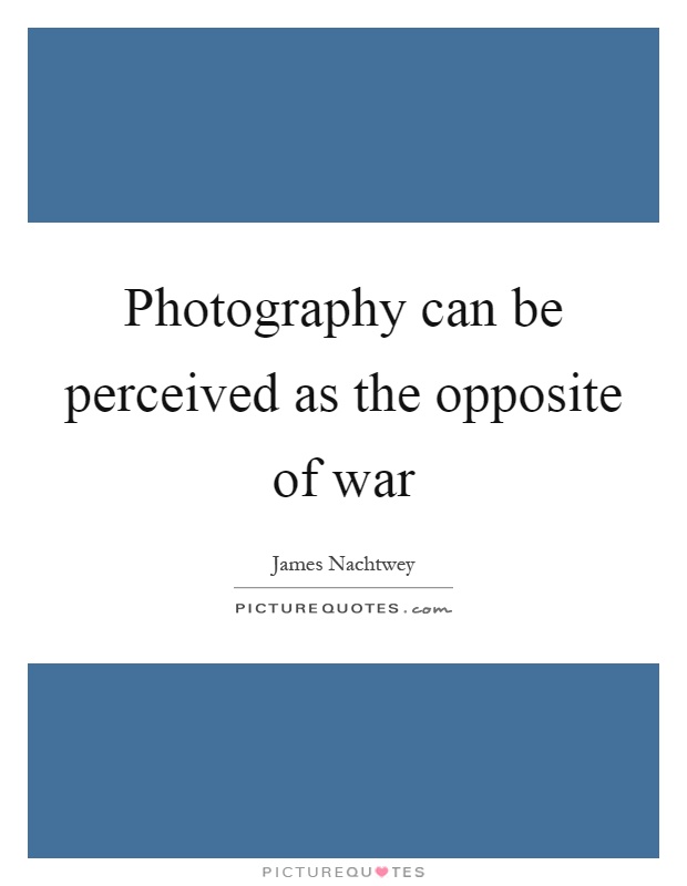 Photography can be perceived as the opposite of war Picture Quote #1