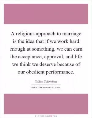 A religious approach to marriage is the idea that if we work hard enough at something, we can earn the acceptance, approval, and life we think we deserve because of our obedient performance Picture Quote #1