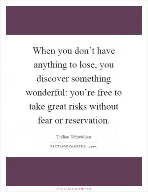 When you don’t have anything to lose, you discover something wonderful: you’re free to take great risks without fear or reservation Picture Quote #1