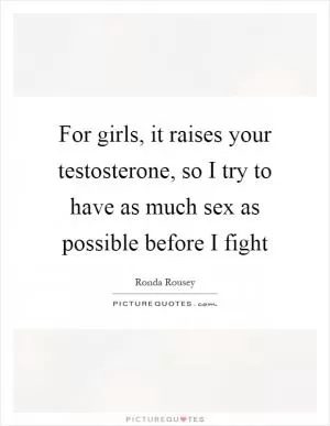 For girls, it raises your testosterone, so I try to have as much sex as possible before I fight Picture Quote #1