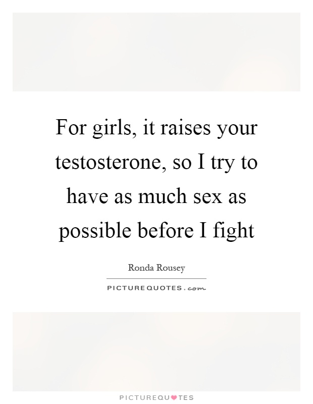 For girls, it raises your testosterone, so I try to have as much sex as possible before I fight Picture Quote #1