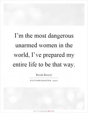 I’m the most dangerous unarmed women in the world, I’ve prepared my entire life to be that way Picture Quote #1