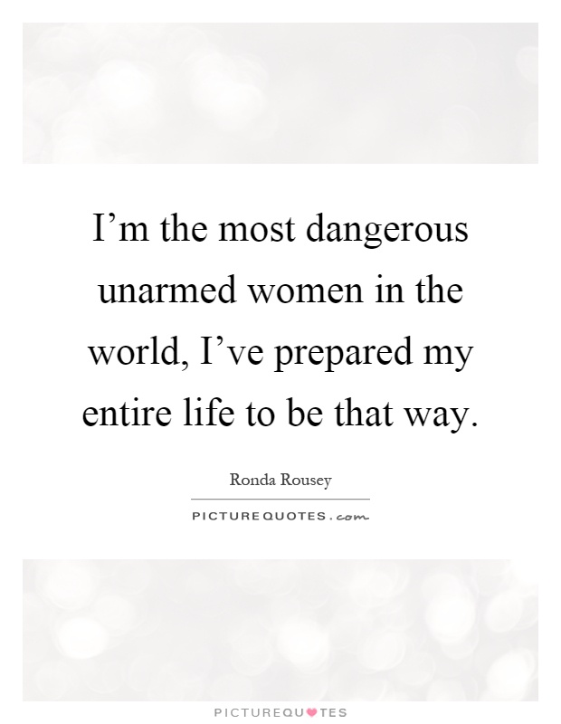 I'm the most dangerous unarmed women in the world, I've prepared my entire life to be that way Picture Quote #1
