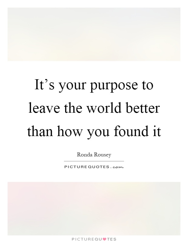 It's your purpose to leave the world better than how you found it Picture Quote #1