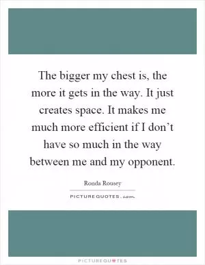 The bigger my chest is, the more it gets in the way. It just creates space. It makes me much more efficient if I don’t have so much in the way between me and my opponent Picture Quote #1