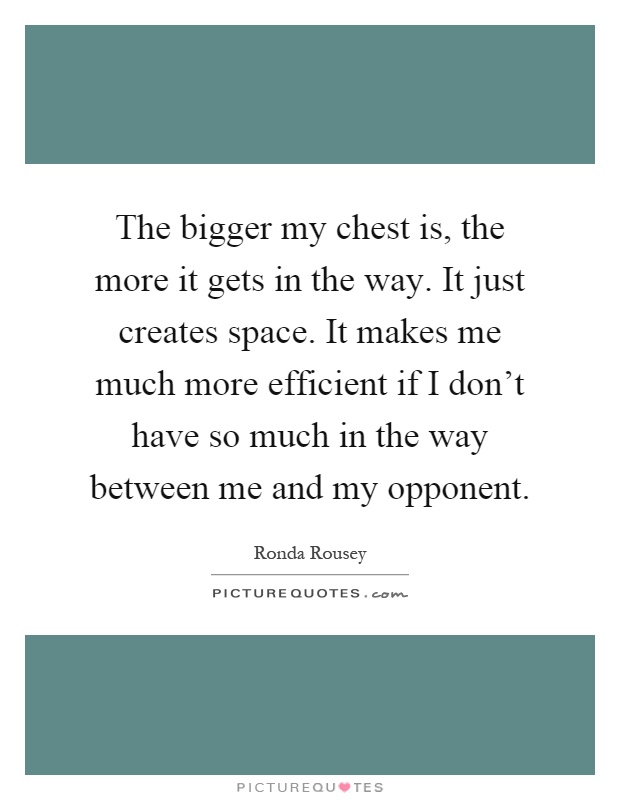 The bigger my chest is, the more it gets in the way. It just creates space. It makes me much more efficient if I don't have so much in the way between me and my opponent Picture Quote #1