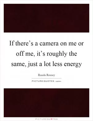 If there’s a camera on me or off me, it’s roughly the same, just a lot less energy Picture Quote #1