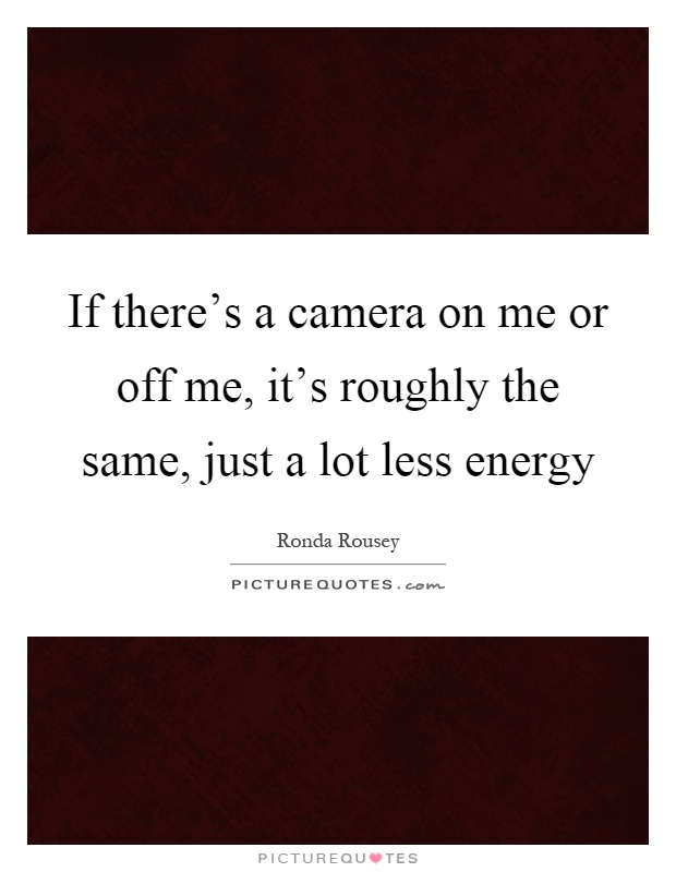 If there's a camera on me or off me, it's roughly the same, just a lot less energy Picture Quote #1