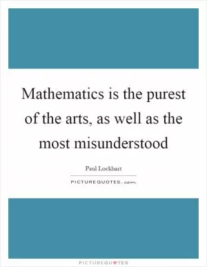 Mathematics is the purest of the arts, as well as the most misunderstood Picture Quote #1