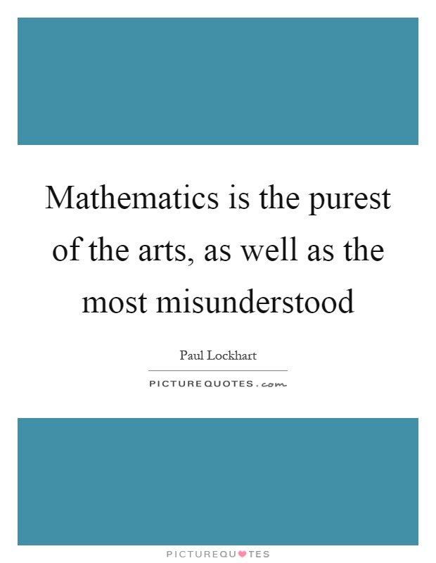 Mathematics is the purest of the arts, as well as the most misunderstood Picture Quote #1