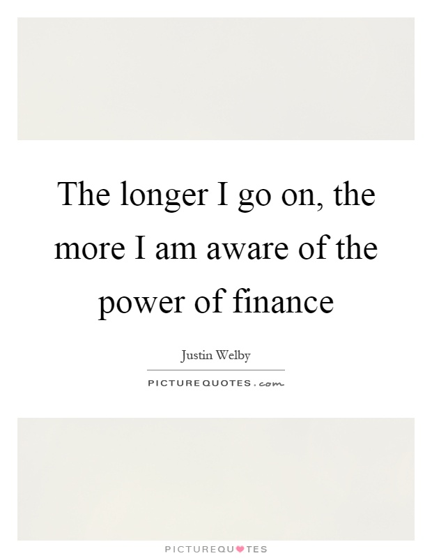 The longer I go on, the more I am aware of the power of finance Picture Quote #1
