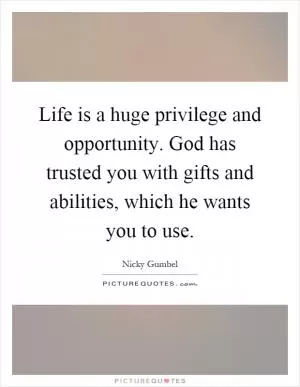 Life is a huge privilege and opportunity. God has trusted you with gifts and abilities, which he wants you to use Picture Quote #1