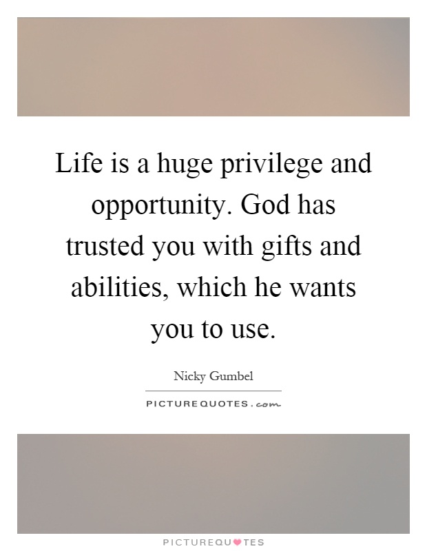 Life is a huge privilege and opportunity. God has trusted you with gifts and abilities, which he wants you to use Picture Quote #1