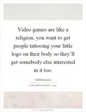 Video games are like a religion; you want to get people tattooing your little logo on their body so they’ll get somebody else interested in it too Picture Quote #1