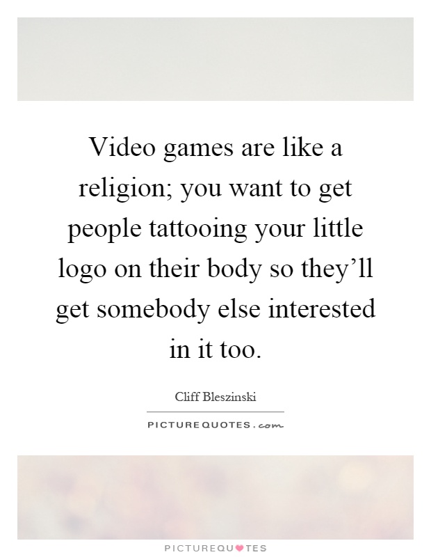 Video games are like a religion; you want to get people tattooing your little logo on their body so they'll get somebody else interested in it too Picture Quote #1