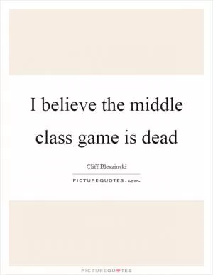 I believe the middle class game is dead Picture Quote #1