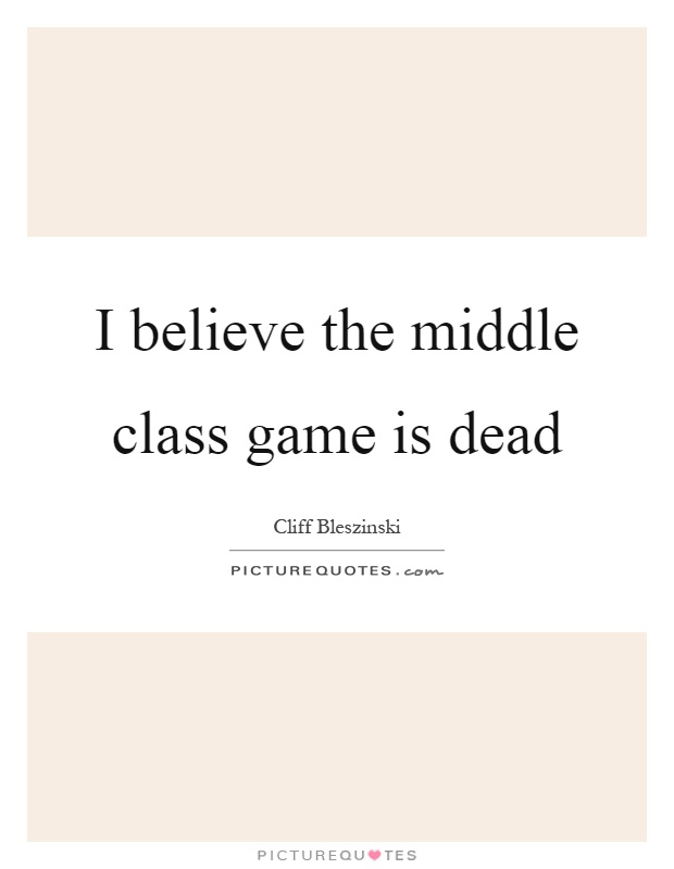 I believe the middle class game is dead Picture Quote #1
