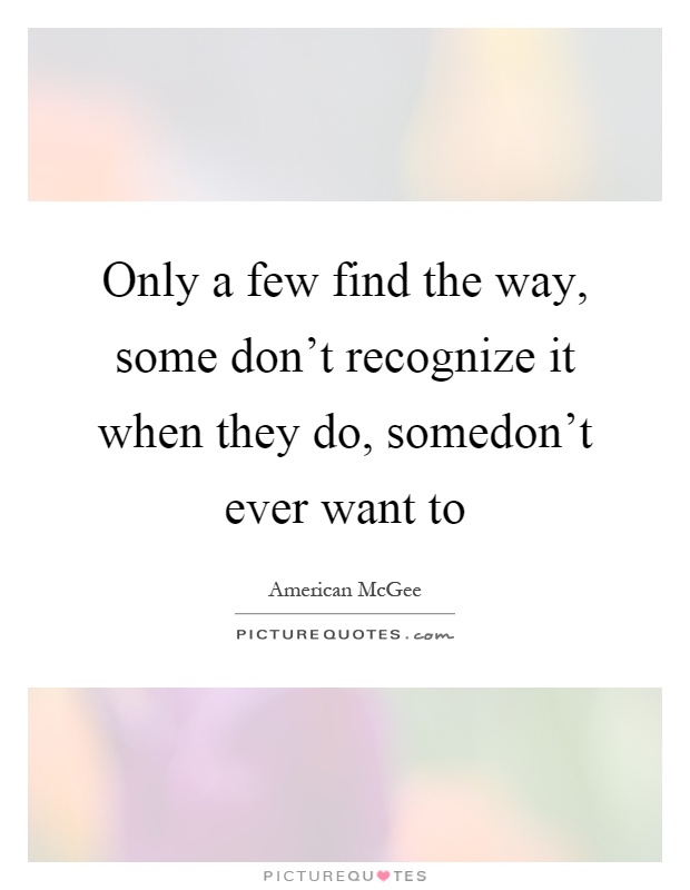 Only a few find the way, some don't recognize it when they do, somedon't ever want to Picture Quote #1