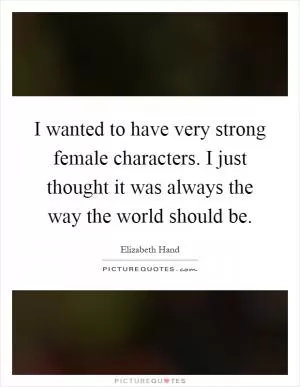 I wanted to have very strong female characters. I just thought it was always the way the world should be Picture Quote #1