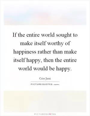 If the entire world sought to make itself worthy of happiness rather than make itself happy, then the entire world would be happy Picture Quote #1