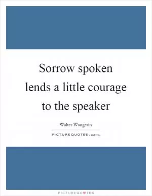 Sorrow spoken lends a little courage to the speaker Picture Quote #1