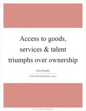Access to goods, services and talent triumphs over ownership Picture Quote #1