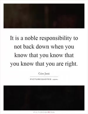 It is a noble responsibility to not back down when you know that you know that you know that you are right Picture Quote #1