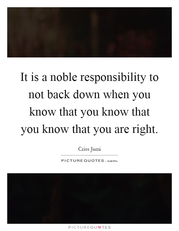 It is a noble responsibility to not back down when you know that you know that you know that you are right Picture Quote #1