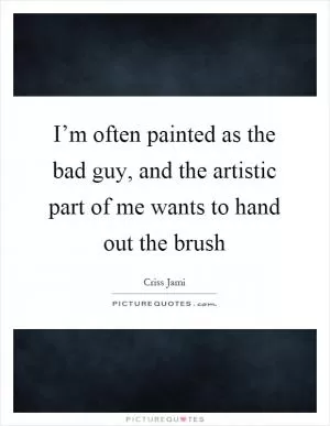 I’m often painted as the bad guy, and the artistic part of me wants to hand out the brush Picture Quote #1