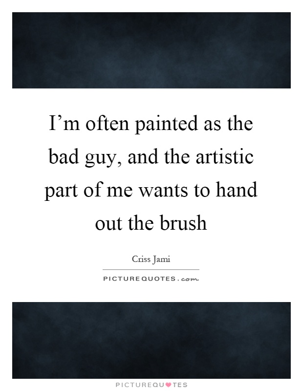 I'm often painted as the bad guy, and the artistic part of me wants to hand out the brush Picture Quote #1