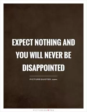 Expect nothing and you will never be disappointed Picture Quote #1